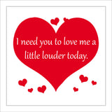 IN061 I Need YouTo Love Me A Little Louder Today. Sign with Hearts