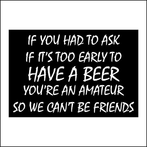 HU249 If You Had To Ask If It's Too Early To Have A Beer You're An Amateur So We Can't Be Friends Sign