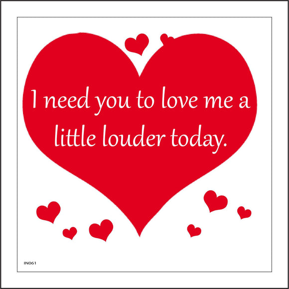 IN061 I Need YouTo Love Me A Little Louder Today. Sign with Hearts